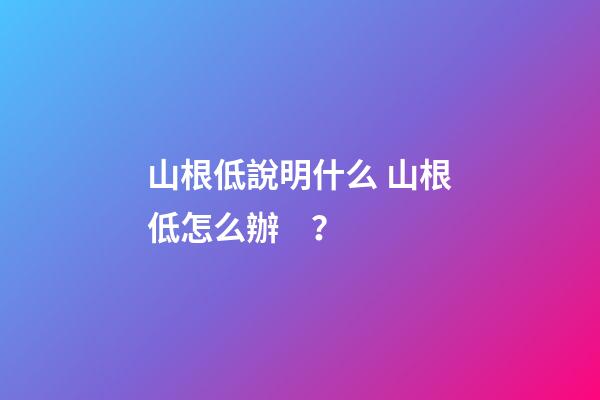山根低說明什么 山根低怎么辦？